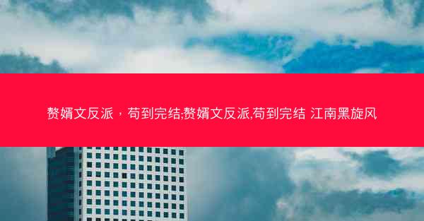 赘婿文反派，苟到完结;赘婿文反派,苟到完结 江南黑旋风