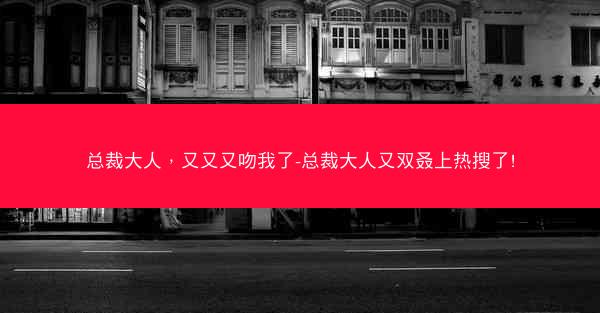 总裁大人，又又又吻我了-总裁大人又双叒上热搜了!