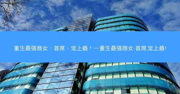 重生最强商女：首席，宠上瘾！—重生最强商女-首席,宠上瘾!