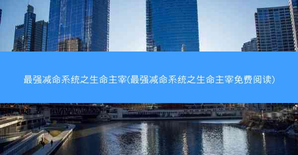 最强减命系统之生命主宰(最强减命系统之生命主宰免费阅读)