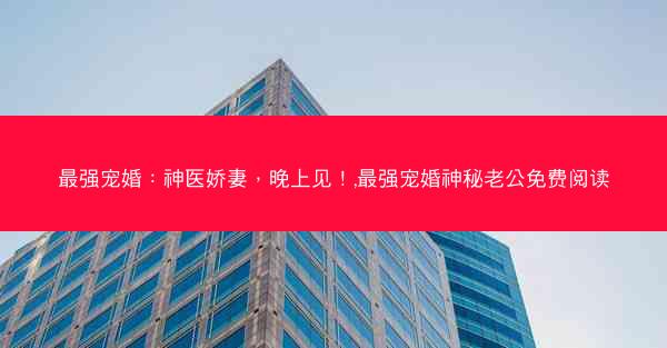 最强宠婚：神医娇妻，晚上见！,最强宠婚神秘老公免费阅读