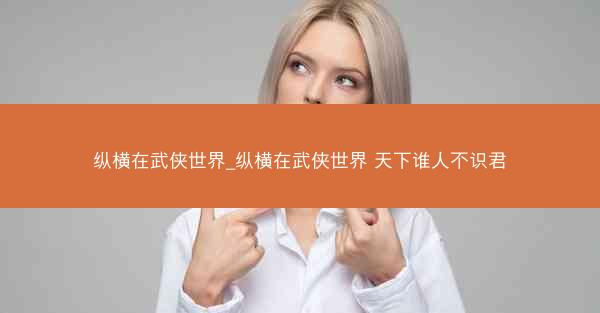 纵横在武侠世界_纵横在武侠世界 天下谁人不识君