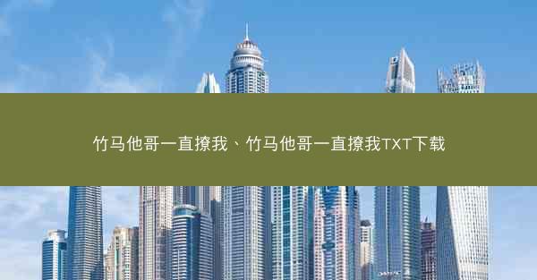 竹马他哥一直撩我、竹马他哥一直撩我TXT下载