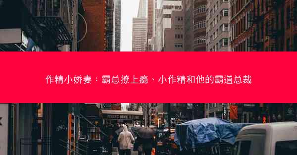 作精小娇妻：霸总撩上瘾、小作精和他的霸道总裁