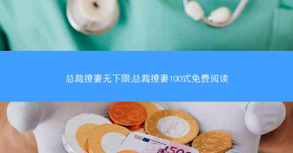 总裁撩妻无下限;总裁撩妻100式免费阅读