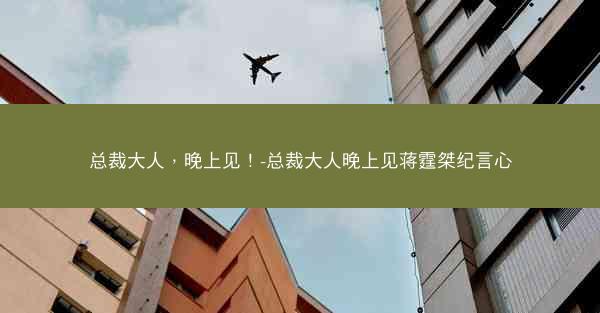 总裁大人，晚上见！-总裁大人晚上见蒋霆桀纪言心