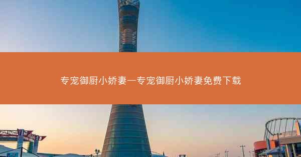 专宠御厨小娇妻—专宠御厨小娇妻免费下载