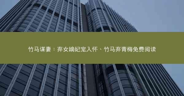 竹马谋妻：弃女嫡妃宠入怀、竹马弃青梅免费阅读