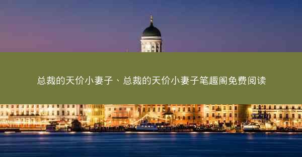 总裁的天价小妻子、总裁的天价小妻子笔趣阁免费阅读 总裁的天价小妻子、总裁的天价小妻子笔趣阁免费阅读