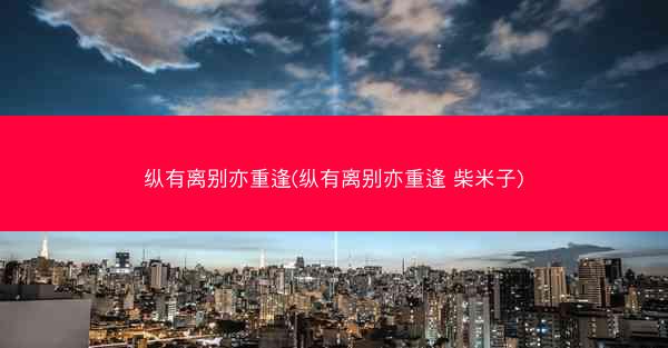 纵有离别亦重逢(纵有离别亦重逢 柴米子)