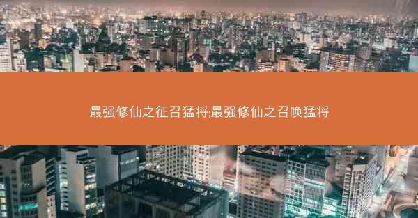 最强修仙之征召猛将;最强修仙之召唤猛将