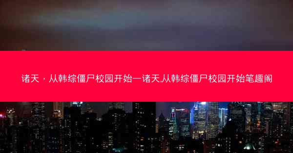 诸天，从韩综僵尸校园开始—诸天,从韩综僵尸校园开始笔趣阁