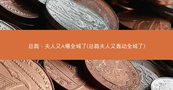 总裁，夫人又A爆全城了(总裁夫人又轰动全城了)