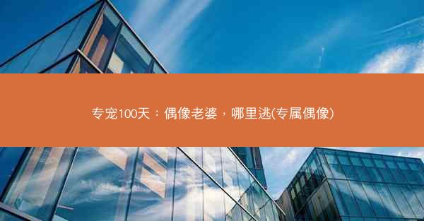 专宠100天：偶像老婆，哪里逃(专属偶像)