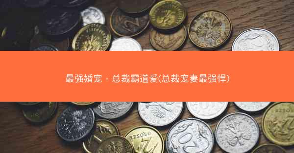 最强婚宠，总裁霸道爱(总裁宠妻最强悍)
