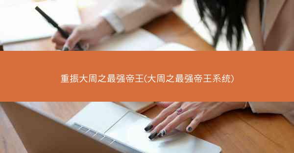 重振大周之最强帝王(大周之最强帝王系统)