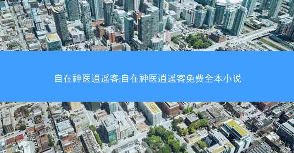 自在神医逍遥客;自在神医逍遥客免费全本小说