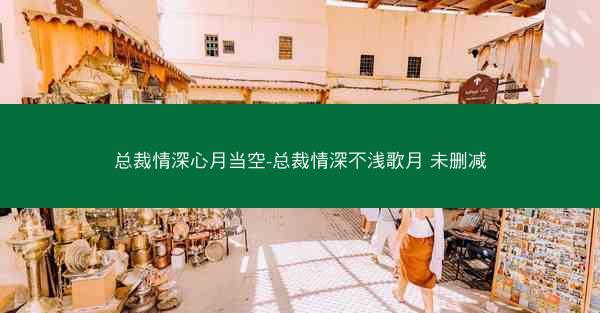 总裁情深心月当空-总裁情深不浅歌月 未删减