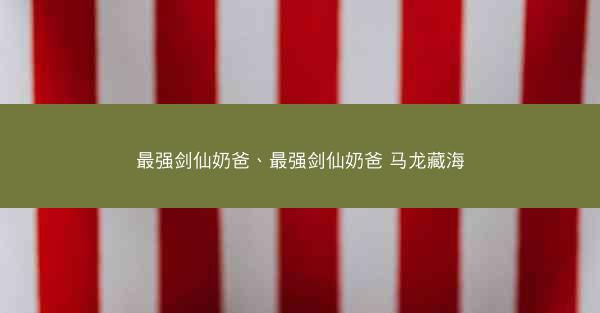 最强剑仙奶爸、最强剑仙奶爸 马龙藏海