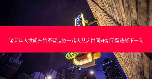诸天从人世间开始不留遗憾—诸天从人世间开始不留遗憾下一句