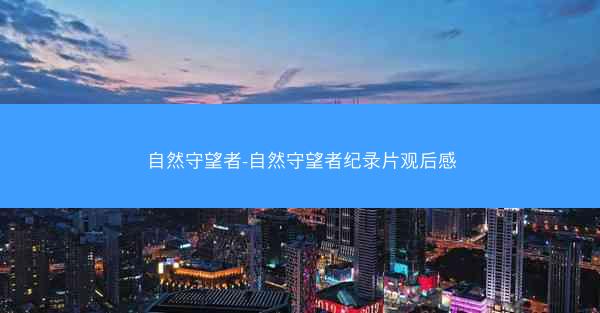 自然守望者-自然守望者纪录片观后感