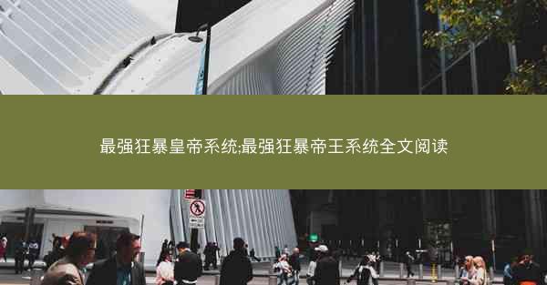 最强狂暴皇帝系统;最强狂暴帝王系统全文阅读