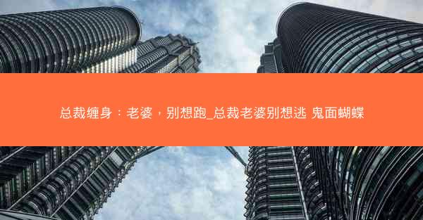 总裁缠身：老婆，别想跑_总裁老婆别想逃 鬼面蝴蝶